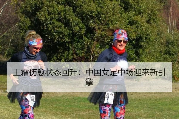 王霜伤愈状态回升：中国女足中场迎来新引擎