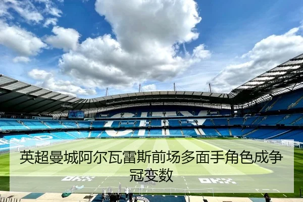 英超曼城阿尔瓦雷斯前场多面手角色成争冠变数