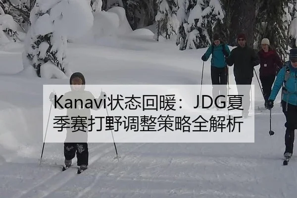 Kanavi状态回暖：JDG夏季赛打野调整策略全解析