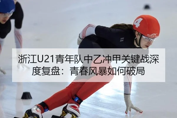 浙江U21青年队中乙冲甲关键战深度复盘：青春风暴如何破局