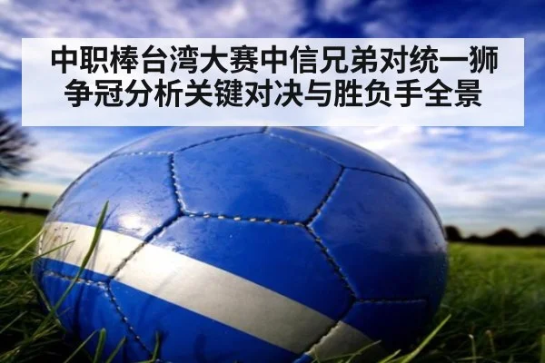 中职棒台湾大赛中信兄弟对统一狮争冠分析关键对决与胜负手全景